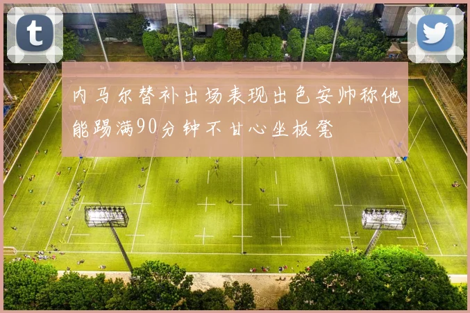 内马尔替补出场表现出色安帅称他能踢满90分钟不甘心坐板凳