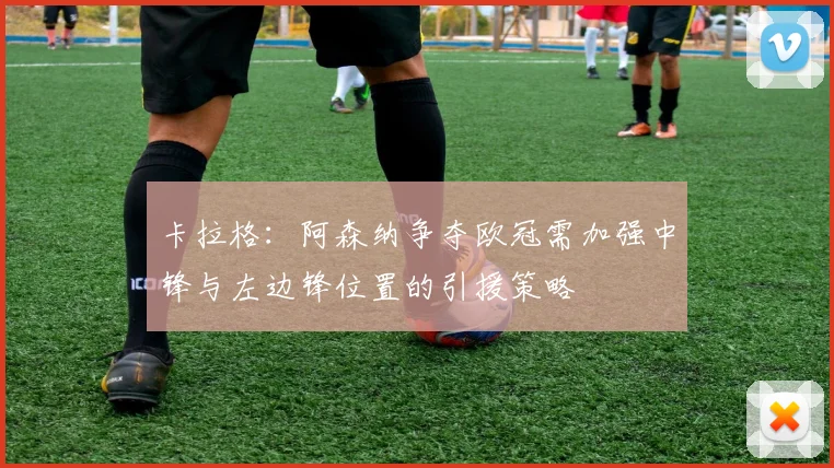 卡拉格：阿森纳争夺欧冠需加强中锋与左边锋位置的引援策略