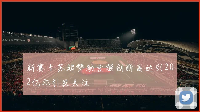 新赛季苏超赞助金额创新高达到202亿元引发关注
