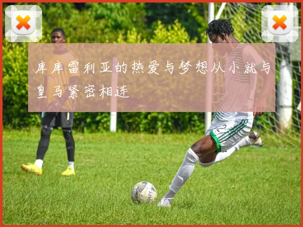 库库雷利亚的热爱与梦想从小就与皇马紧密相连