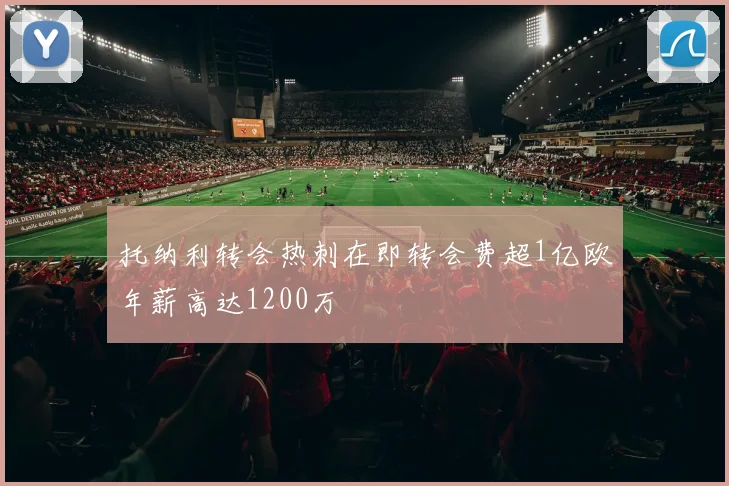 托纳利转会热刺在即转会费超1亿欧年薪高达1200万
