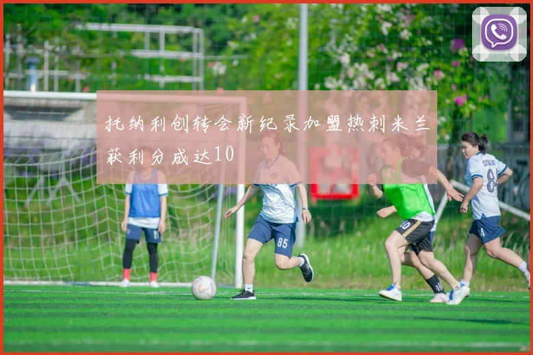 托纳利创转会新纪录加盟热刺米兰获利分成达10