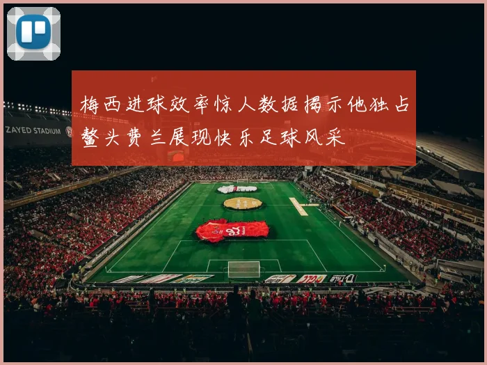 梅西进球效率惊人数据揭示他独占鳌头费兰展现快乐足球风采