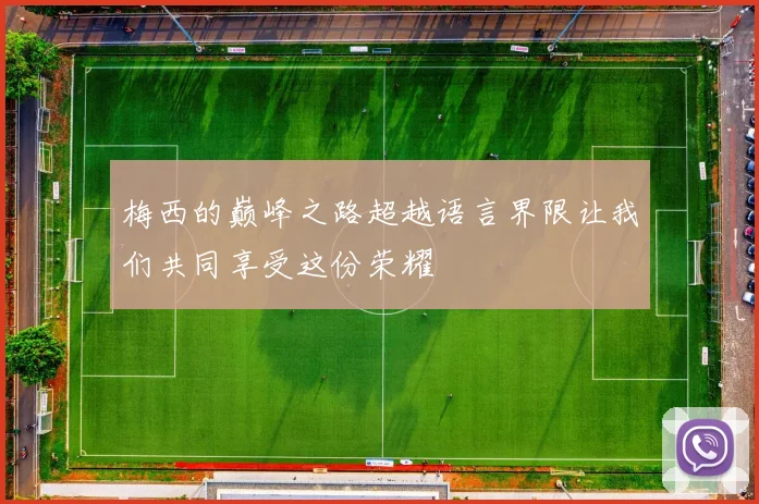 梅西的巅峰之路超越语言界限让我们共同享受这份荣耀