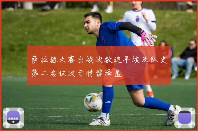 萨拉赫大赛出战次数追平埃及队史第二名仅次于特雷泽盖