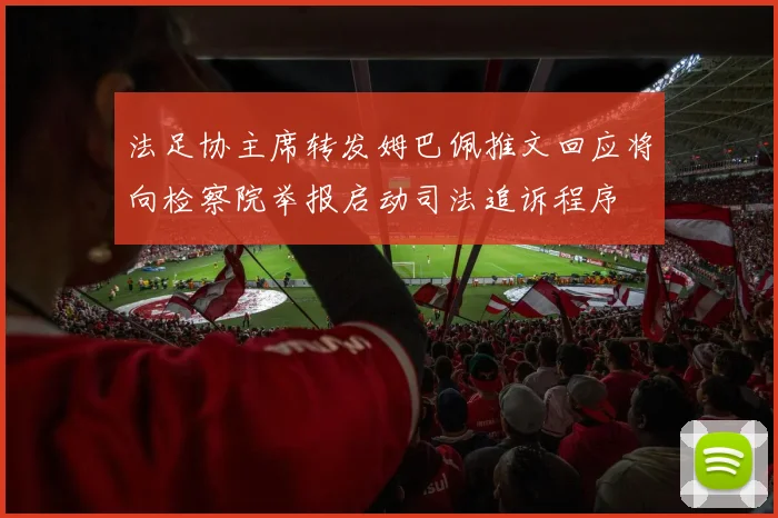 法足协主席转发姆巴佩推文回应将向检察院举报启动司法追诉程序