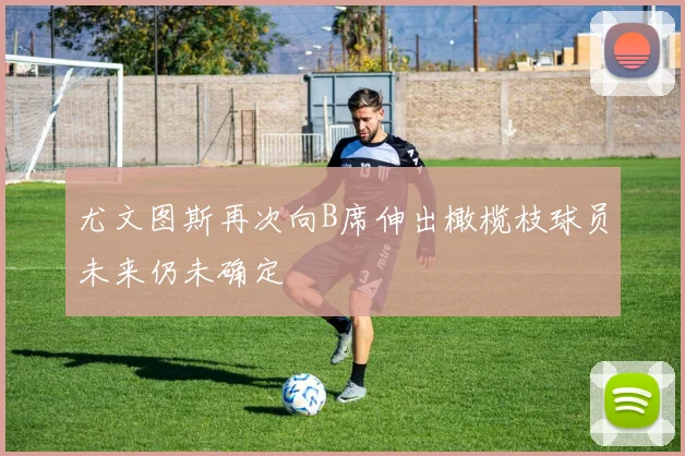 尤文图斯再次向B席伸出橄榄枝球员未来仍未确定