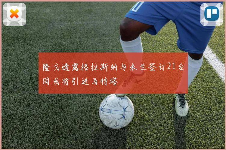 隆戈透露格拉斯纳与米兰签订21合同或将引进马特塔