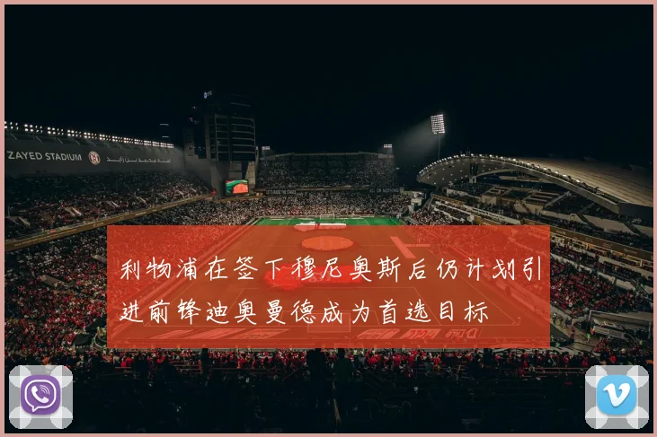 利物浦在签下穆尼奥斯后仍计划引进前锋迪奥曼德成为首选目标