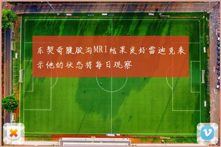 东契奇腹股沟MRI结果良好雷迪克表示他的状态将每日观察