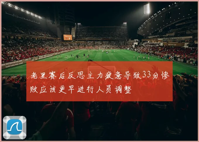 老里赛后反思主力疲惫导致33分惨败应该更早进行人员调整