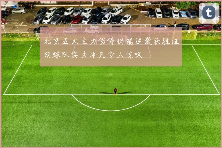 北京五大主力伤停仍能逆袭获胜证明球队实力非凡令人惊叹