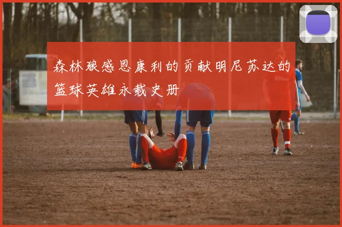 森林狼感恩康利的贡献明尼苏达的篮球英雄永载史册