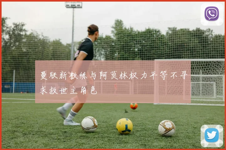 曼联新教练与阿莫林权力平等不寻求救世主角色